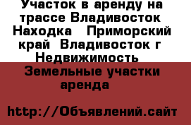 Участок в аренду на трассе Владивосток- Находка - Приморский край, Владивосток г. Недвижимость » Земельные участки аренда   